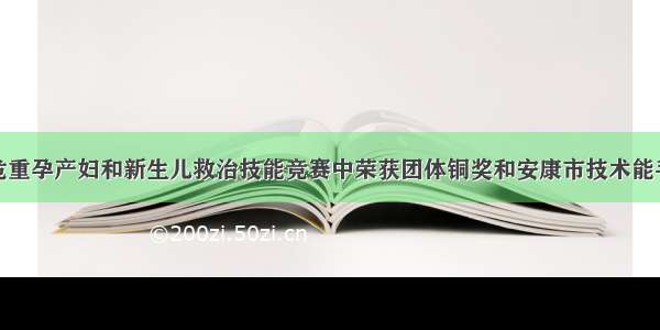 我院在全市危重孕产妇和新生儿救治技能竞赛中荣获团体铜奖和安康市技术能手等多个单项