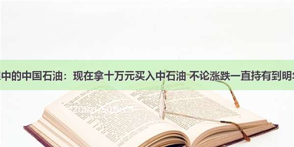 巴菲特眼中的中国石油：现在拿十万元买入中石油 不论涨跌一直持有到明年 可行吗