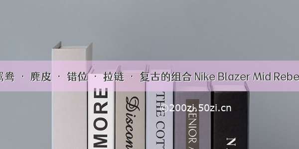 鸳鸯 · 麂皮 · 错位 · 拉链 · 复古的组合 Nike Blazer Mid Rebel