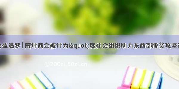 党建引领  公益追梦 | 威坪商会被评为"度社会组织助力东西部脱贫攻坚行动"