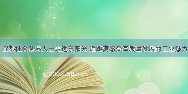 宜都社会各界人士走进东阳光 近距离感受高质量发展的工业魅力