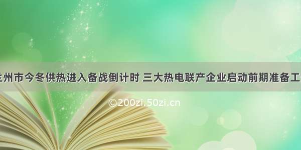 兰州市今冬供热进入备战倒计时 三大热电联产企业启动前期准备工作