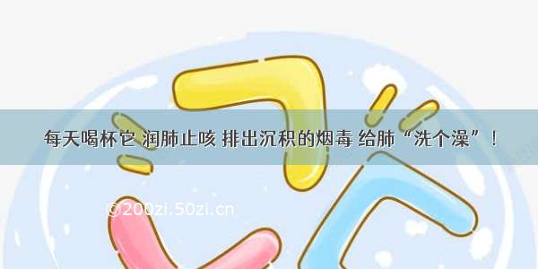 每天喝杯它 润肺止咳 排出沉积的烟毒 给肺“洗个澡”！