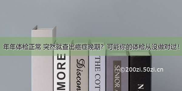 年年体检正常 突然就查出癌症晚期？可能你的体检从没做对过！