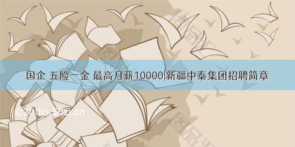 国企 五险一金 最高月薪10000|新疆中泰集团招聘简章