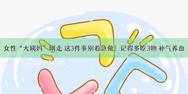 女性“大姨妈”刚走 这3件事别着急做！记得多吃3物 补气养血