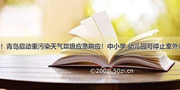 提醒！青岛启动重污染天气Ⅲ级应急响应！中小学 幼儿园可停止室外活动！