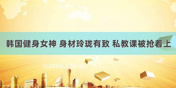 韩国健身女神 身材玲珑有致 私教课被抢着上