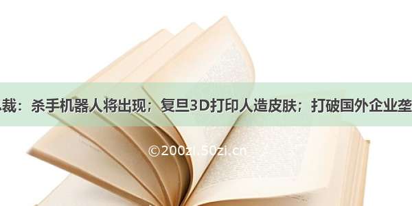 快讯|微软总裁：杀手机器人将出现；复旦3D打印人造皮肤；打破国外企业垄断 国内最大