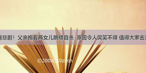 家庭悲剧！父亲抱着两女儿跳楼自杀  原因令人哭笑不得 值得大家去深思