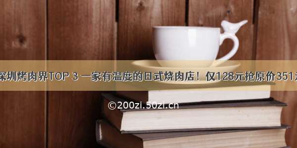 长期霸屏！深圳烤肉界TOP 3 一家有温度的日式烧肉店！仅128元抢原价351元【青筠焱-