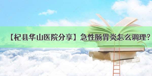 【杞县华山医院分享】急性肠胃炎怎么调理？