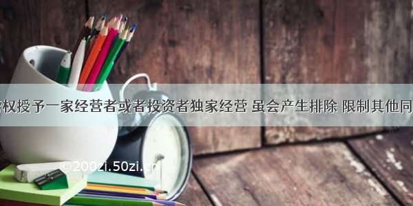 将特许经营权授予一家经营者或者投资者独家经营 虽会产生排除 限制其他同业竞争者的