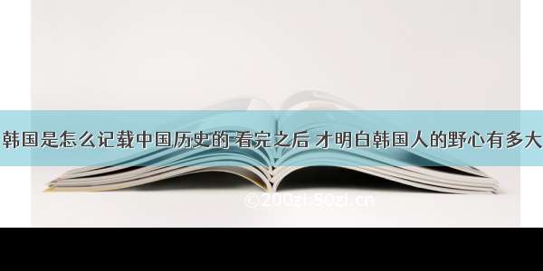 韩国是怎么记载中国历史的 看完之后 才明白韩国人的野心有多大