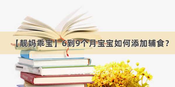 【靓妈乖宝】6到9个月宝宝如何添加辅食？