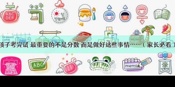 孩子考完试 最重要的不是分数 而是做好这些事情……（家长必看）