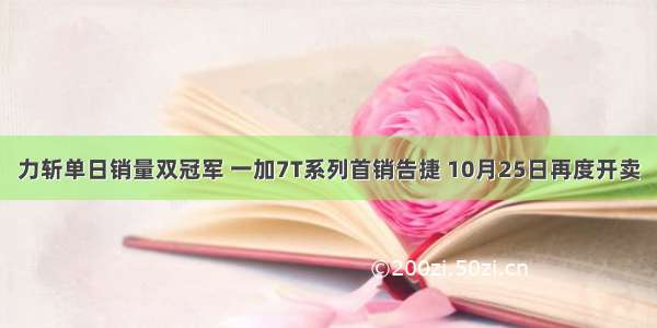 力斩单日销量双冠军 一加7T系列首销告捷 10月25日再度开卖