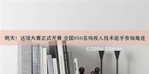 明天！这项大赛正式开赛 全国950名残疾人技术能手参加角逐