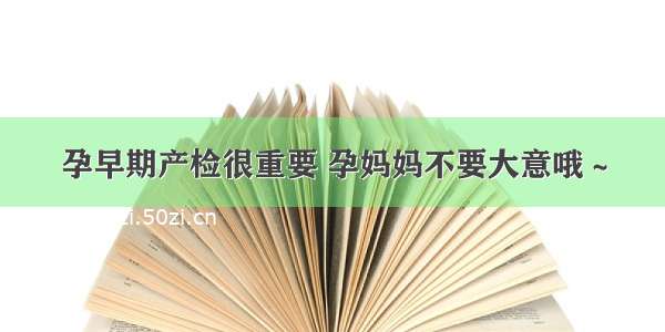 孕早期产检很重要 孕妈妈不要大意哦～