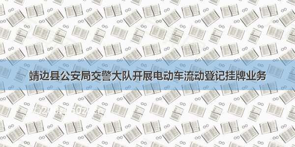 靖边县公安局交警大队开展电动车流动登记挂牌业务