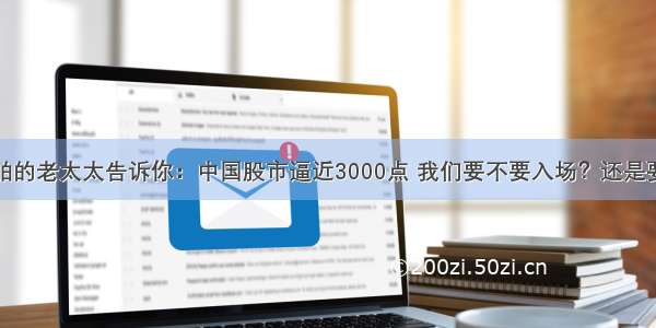 坐上中国船舶的老太太告诉你：中国股市逼近3000点 我们要不要入场？还是要继续等到60