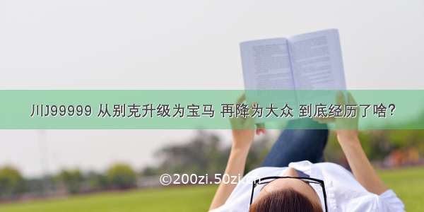 川J99999 从别克升级为宝马 再降为大众 到底经历了啥？