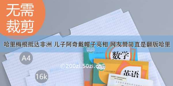 哈里梅根抵达非洲 儿子阿奇戴帽子亮相 网友赞简直是翻版哈里