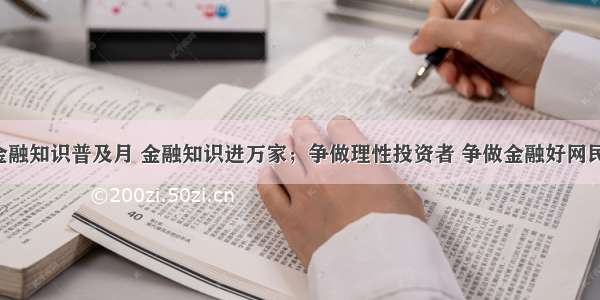 金融知识普及月 金融知识进万家；争做理性投资者 争做金融好网民！