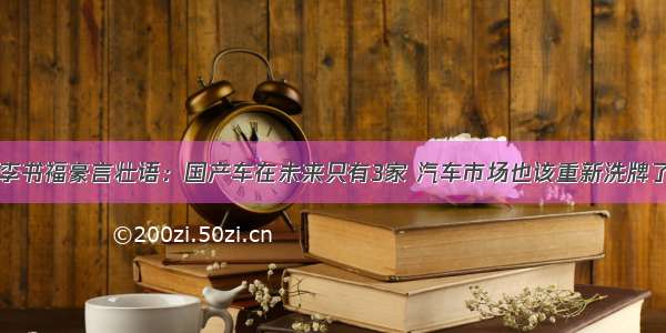 李书福豪言壮语：国产车在未来只有3家 汽车市场也该重新洗牌了