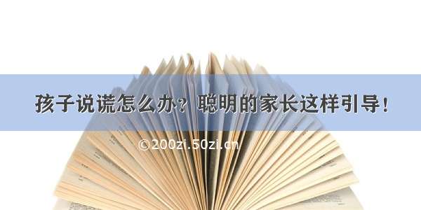 孩子说谎怎么办？聪明的家长这样引导！