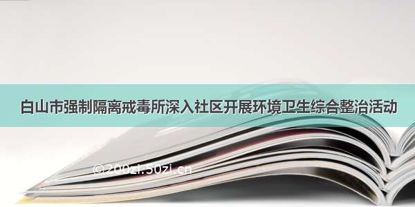 白山市强制隔离戒毒所深入社区开展环境卫生综合整治活动