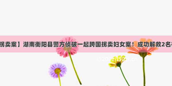 【恶性拐卖案】湖南衡阳县警方侦破一起跨国拐卖妇女案！成功解救2名被拐女子
