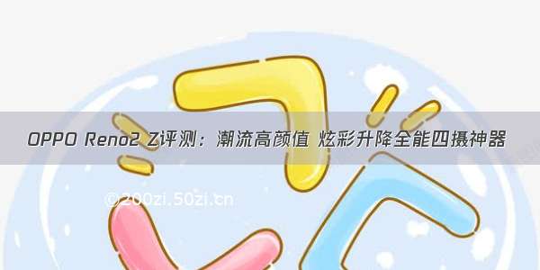 OPPO Reno2 Z评测：潮流高颜值 炫彩升降全能四摄神器