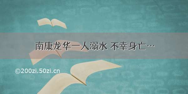 南康龙华一人溺水 不幸身亡…