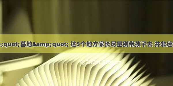 除了&quot;墓地&quot; 这5个地方家长尽量别带孩子去 并非迷信而是事实