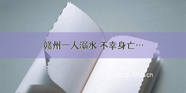 赣州一人溺水 不幸身亡…