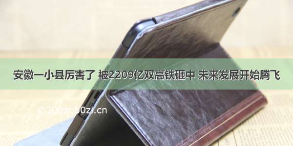 安徽一小县厉害了 被2209亿双高铁砸中 未来发展开始腾飞