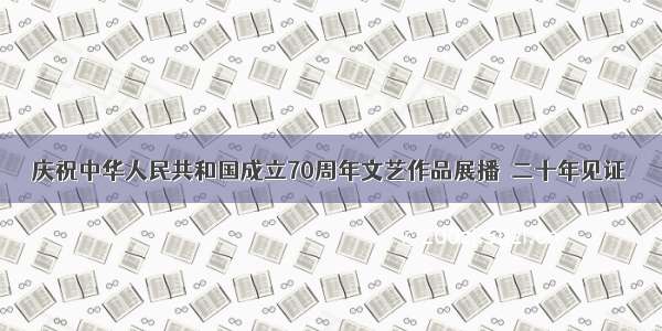 庆祝中华人民共和国成立70周年文艺作品展播｜二十年见证