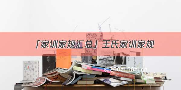 「家训家规汇总」王氏家训家规