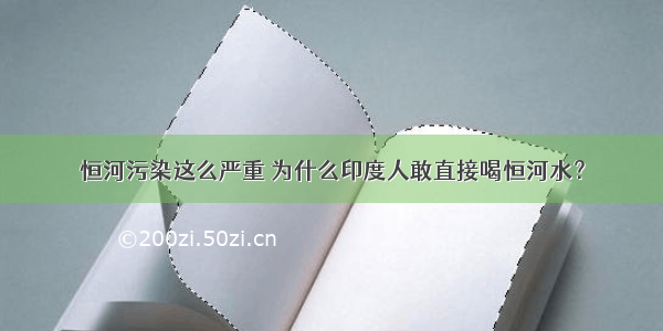 恒河污染这么严重 为什么印度人敢直接喝恒河水？