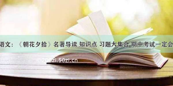 初中语文：《朝花夕拾》名著导读 知识点 习题大集合 期中考试一定会考到！