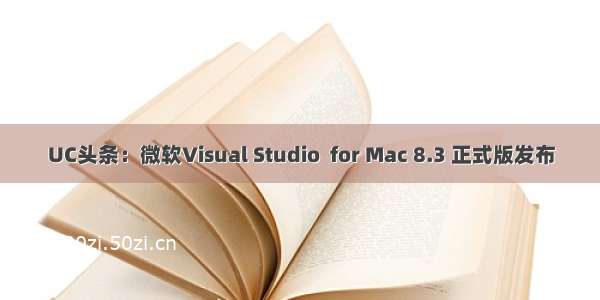 UC头条：微软Visual Studio  for Mac 8.3 正式版发布