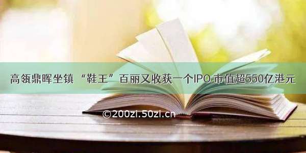 高瓴鼎晖坐镇 “鞋王”百丽又收获一个IPO 市值超550亿港元