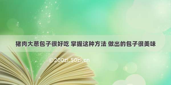 猪肉大葱包子很好吃 掌握这种方法 做出的包子很美味