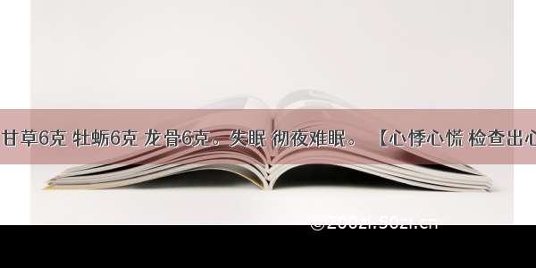 桂枝3克 甘草6克 牡蛎6克 龙骨6克。失眠 彻夜难眠。 【心悸心慌 检查出心律不齐】