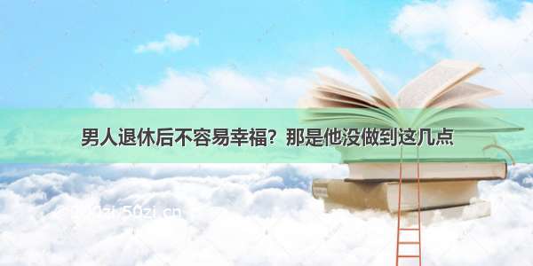 男人退休后不容易幸福？那是他没做到这几点