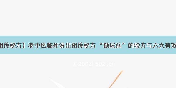 【祖传秘方】老中医临死说出祖传秘方 “糖尿病”的验方与六大有效偏方