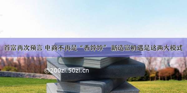 首富再次预言 电商不再是“香饽饽” 新造富机遇是这两大模式