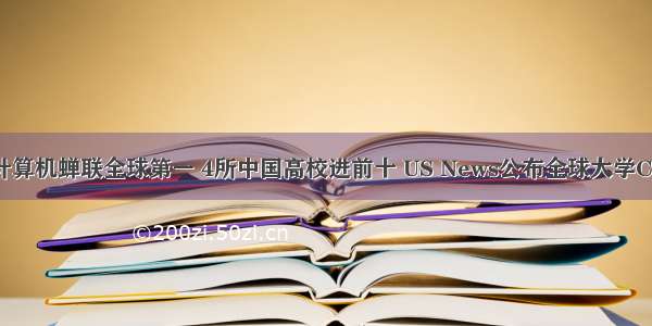 清华计算机蝉联全球第一 4所中国高校进前十 US News公布全球大学CS排名