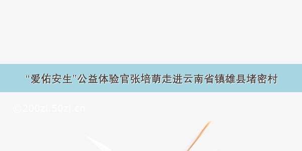 “爱佑安生”公益体验官张培萌走进云南省镇雄县堵密村